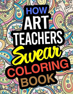 How Art Teachers Swear Coloring Book: Art Teacher Coloring Books