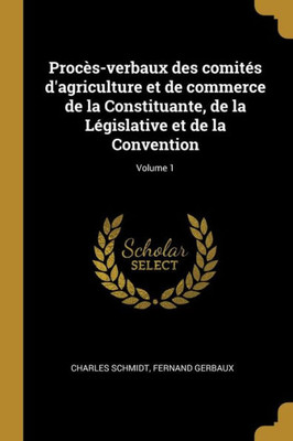 Procès-Verbaux Des Comités D'Agriculture Et De Commerce De La Constituante, De La Législative Et De La Convention; Volume 1 (French Edition)
