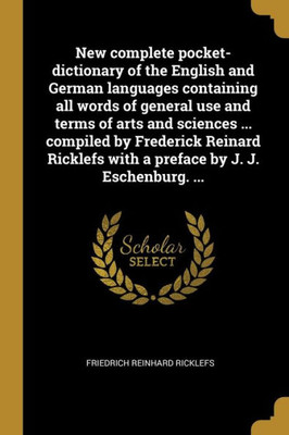 New Complete Pocket-Dictionary Of The English And German Languages Containing All Words Of General Use And Terms Of Arts And Sciences ... Compiled By ... By J. J. Eschenburg. ... (German Edition)