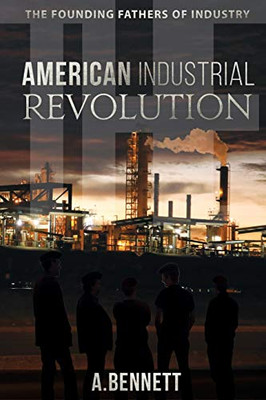 The American Industrial Revolution: The Founding Fathers Of Industry