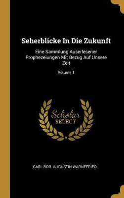 Seherblicke In Die Zukunft: Eine Sammlung Auserlesener Prophezeiungen Mit Bezug Auf Unsere Zeit; Volume 1 (German Edition)