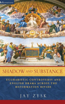 Shadow And Substance: Eucharistic Controversy And English Drama Across The Reformation Divide (Reformations: Medieval And Early Modern)