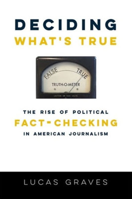 Deciding WhatS True: The Rise Of Political Fact-Checking In American Journalism