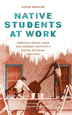 Native Students At Work: American Indian Labor And Sherman Institute'S Outing Program, 1900-1945 (Indigenous Confluences)