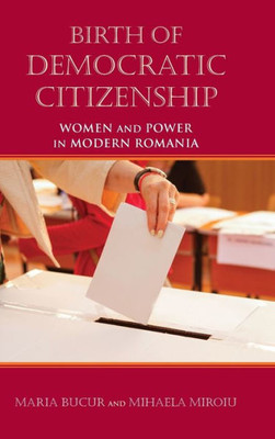 Birth Of Democratic Citizenship: Women And Power In Modern Romania