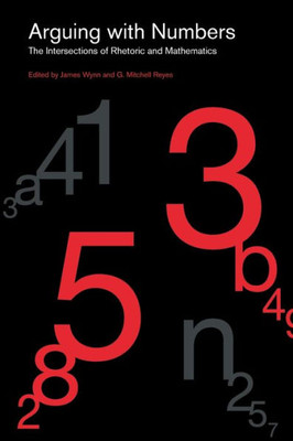 Arguing With Numbers: The Intersections Of Rhetoric And Mathematics (Rsa Series In Transdisciplinary Rhetoric)