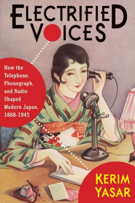 Electrified Voices: How The Telephone, Phonograph, And Radio Shaped Modern Japan, 18681945 (Studies Of The Weatherhead East Asian Institute, Columbia University)
