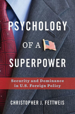 Psychology Of A Superpower: Security And Dominance In U.S. Foreign Policy