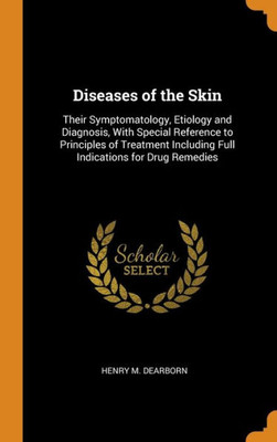 Diseases Of The Skin: Their Symptomatology, Etiology And Diagnosis, With Special Reference To Principles Of Treatment Including Full Indications For Drug Remedies