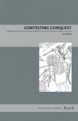 Contesting Conquest: Indigenous Perspectives On The Spanish Occupation Of Nueva Galicia, 15241545 (Latin American Originals)