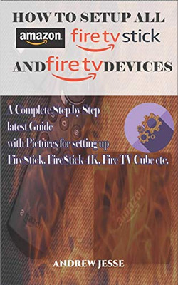 HOW TO SETUP ALL AMAZON FIRE STICK AND FIRE TV DEVICES: A Complete Step by Step latest Guide with Pictures for setting up FireStick, FireStick 4K, Fire TV Cube etc.