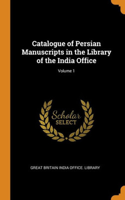 Catalogue Of Persian Manuscripts In The Library Of The India Office; Volume 1