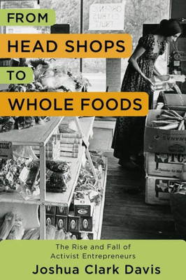 From Head Shops To Whole Foods: The Rise And Fall Of Activist Entrepreneurs (Columbia Studies In The History Of U.S. Capitalism)