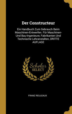 Der Constructeur: Ein Handbuch Zum Gebrauch Beim Maschinen-Entwerfen. Für Maschinen- Und Bau-Ingenieure, Fabrikanten Und Technische Lehranstalten, Dritte Auflage (German Edition)