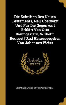 Die Schriften Des Neuen Testaments, Neu Ubersetzt Und Für Die Gegenwart Erklärt Von Otto Baumgartern, Wilhelm Bousset [U.A.] Herausgegeben Von Johannes Weiss (German Edition)
