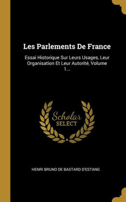 Les Parlements De France: Essai Historique Sur Leurs Usages, Leur Organisation Et Leur Autorité, Volume 1... (French Edition)