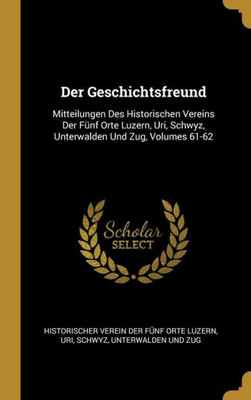 Der Geschichtsfreund: Mitteilungen Des Historischen Vereins Der Fünf Orte Luzern, Uri, Schwyz, Unterwalden Und Zug, Volumes 61-62 (German Edition)