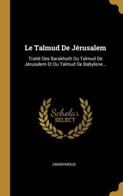 Le Talmud De Jérusalem: Traité Des Barakhoth Du Talmud De Jérusalem Et Du Talmud De Babylone... (French Edition)