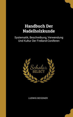 Handbuch Der Nadelholzkunde: Systematik, Beschreibung, Verwendung Und Kultur Der Freiland-Coniferen (German Edition)