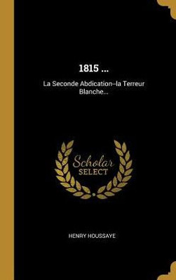 1815 ...: La Seconde Abdication--La Terreur Blanche... (French Edition)
