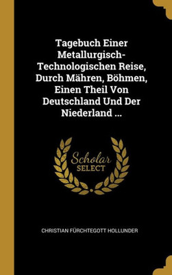 Tagebuch Einer Metallurgisch-Technologischen Reise, Durch Mähren, Böhmen, Einen Theil Von Deutschland Und Der Niederland ... (German Edition)