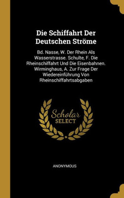 Die Schiffahrt Der Deutschen Ströme: Bd. Nasse, W. Der Rhein Als Wasserstrasse. Schulte, F. Die Rheinschiffahrt Und Die Eisenbahnen. Wirminghaus, A. ... Von Rheinschiffahrtsabgaben (German Edition)