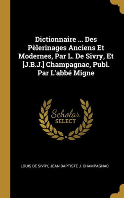 Dictionnaire ... Des Pèlerinages Anciens Et Modernes, Par L. De Sivry, Et [J.B.J.] Champagnac, Publ. Par L'Abbé Migne (French Edition)