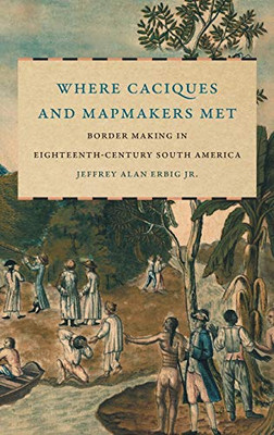 Where Caciques and Mapmakers Met: Border Making in Eighteenth-Century South America (The David J. Weber Series in the New Borderlands History)