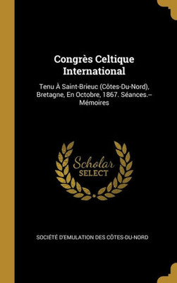 Congrès Celtique International: Tenu À Saint-Brieuc (Côtes-Du-Nord), Bretagne, En Octobre, 1867. Séances.--Mémoires (French Edition)