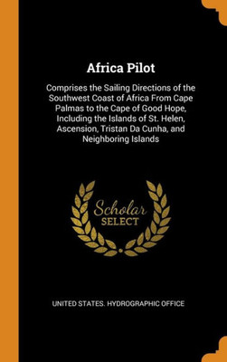 Africa Pilot: Comprises The Sailing Directions Of The Southwest Coast Of Africa From Cape Palmas To The Cape Of Good Hope, Including The Islands Of ... Tristan Da Cunha, And Neighboring Islands