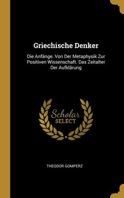 Griechische Denker: Die Anfänge. Von Der Metaphysik Zur Positiven Wissenschaft. Das Zeitalter Der Aufklärung (German Edition)