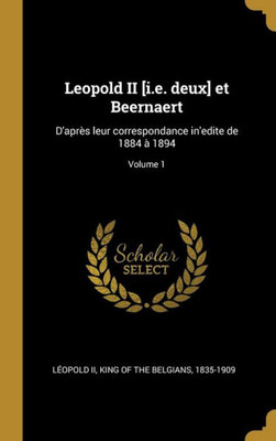 Leopold Ii [I.E. Deux] Et Beernaert: D'Après Leur Correspondance In'Edite De 1884 À 1894; Volume 1 (French Edition)