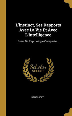 L'Instinct, Ses Rapports Avec La Vie Et Avec L'Intelligence: Essai De Psychologie Comparée... (French Edition)