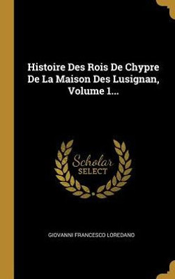Histoire Des Rois De Chypre De La Maison Des Lusignan, Volume 1... (French Edition)