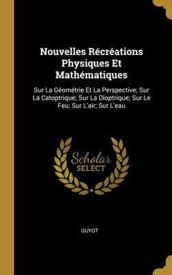 Nouvelles Récréations Physiques Et Mathématiques: Sur La Géométrie Et La Perspective; Sur La Catoptrique; Sur La Dioptrique; Sur Le Feu; Sur L'Air; Sur L'Eau (French Edition)