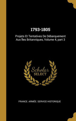 1793-1805: Projets Et Tentatives De Débarquement Aux Îles Britanniques, Volume 4, Part 3 (French Edition)