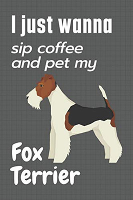 I just wanna sip coffee and pet my Fox Terrier: For Fox Terrier Dog Fans