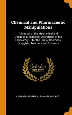 Chemical And Pharmaceutic Manipulations: A Manual Of The Mechanical And Chemico-Mechanical Operations Of The Laboratory ... For The Use Of Chemists, Druggists, Teachers And Students