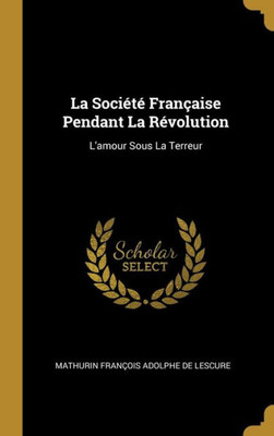La Société Française Pendant La Révolution: L'Amour Sous La Terreur (French Edition)