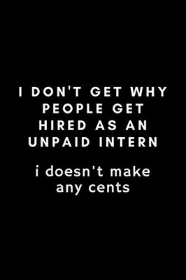 I Don't Get Why People Get Hired As An Intern. I Doesn't Make Any Cents: Funny Internship Notebook Gift Idea - 120 Pages (6" x 9") Hilarious Gag Present