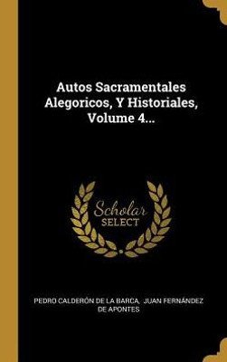 Autos Sacramentales Alegoricos, Y Historiales, Volume 4... (Spanish Edition)