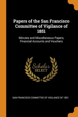 Papers Of The San Francisco Committee Of Vigilance Of 1851: Minutes And Miscellaneous Papers, Financial Accounts And Vouchers