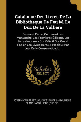 Catalogue Des Livres De La Bibliotheque De Feu M. Le Duc De La Valliere: Premiere Partie, Contenant Les Manuscrits, Les Premieres Éditions, Les Livres ... Belle Conservation, L... (French Edition)