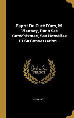 Esprit Du Curé D'Ars, M. Vianney, Dans Ses Catéchismes, Ses Homélies Et Sa Conversation... (French Edition)