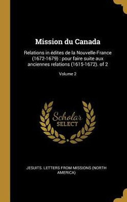 Mission Du Canada: Relations In Édites De La Nouvelle-France (1672-1679) : Pour Faire Suite Aux Anciennes Relations (1615-1672). Of 2; Volume 2 (French Edition)