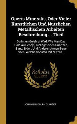 Operis Mineralis, Oder Vieler Kunstlichen Und Nutzlichen Metallischen Arbeiten Beschreibung ... Theil: Darinnen Gelehret Wird, Wie Man Das Gold Au ... Welche Sonsten Mit Nutzen... (German Edition)