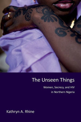 The Unseen Things: Women, Secrecy, And Hiv In Northern Nigeria