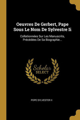 Oeuvres De Gerbert, Pape Sous Le Nom De Sylvestre Ii: Collationnées Sur Les Manuscrits, Précédées De Sa Biographie... (French Edition)