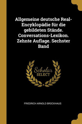 Allgemeine Deutsche Real-Encyklopädie Für Die Gebildeten Stände. Conversations-Lexikon. Zehnte Auflage. Sechster Band (German Edition)