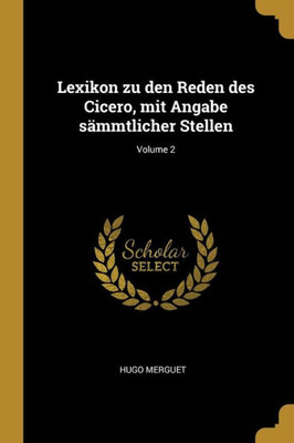 Lexikon Zu Den Reden Des Cicero, Mit Angabe Sämmtlicher Stellen; Volume 2 (German Edition)